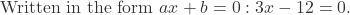\text{Written in the form } ax + b = 0: 3x - 12 = 0.