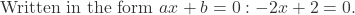 \text{Written in the form } ax + b = 0: -2x + 2 = 0.