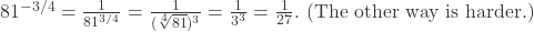 81^{-3/4} = \frac{1}{81^{3/4}} = \frac{1}{(\sqrt[4]{81})^3} = \frac{1}{3^3} = \frac{1}{27}. \text{ (The other way is harder.)}
