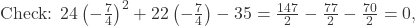  \text{Check: } 24\left(-\frac{7}{4}\right)^2 + 22\left(-\frac{7}{4}\right) - 35 = \frac{147}{2} - \frac{77}{2} - \frac{70}{2} = 0, 