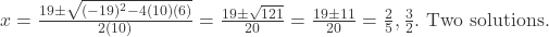  x = \frac{19 \pm \sqrt{(-19)^2 - 4(10)(6)}}{2(10)} = \frac{19 \pm \sqrt{121}}{20} = \frac{19 \pm 11}{20} = \frac{2}{5}, \frac{3}{2}. \text{ Two solutions.} 
