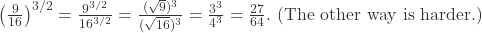\left(\frac{9}{16}\right)^{3/2} = \frac{9^{3/2}}{16^{3/2}} = \frac{(\sqrt{9})^3}{(\sqrt{16})^3} = \frac{3^3}{4^3} = \frac{27}{64}. \text{ (The other way is harder.)}